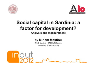 Social capital in Sardinia: a
 factor for development?
     - Analysis and measurement -

         by Miriam Mastinu
         Ph. D Student - DADU of Alghero
             University of Sassari, Italy
 