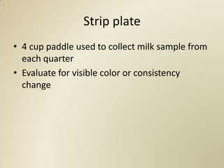 Strip plate
• 4 cup paddle used to collect milk sample from
  each quarter
• Evaluate for visible color or consistency
  change
 