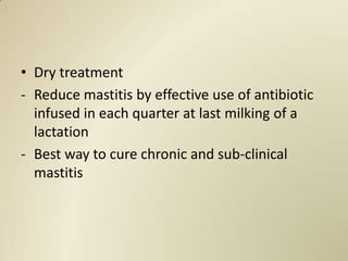 • Dry treatment
- Reduce mastitis by effective use of antibiotic
  infused in each quarter at last milking of a
  lactation
- Best way to cure chronic and sub-clinical
  mastitis
 