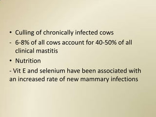 • Culling of chronically infected cows
- 6-8% of all cows account for 40-50% of all
   clinical mastitis
• Nutrition
- Vit E and selenium have been associated with
an increased rate of new mammary infections
 