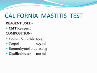 CALIFORNIA MASTITIS TEST
REAGENT USED-
 CMT Reagent
COMPOSITION-
 Sodium Chloride 1.5 g
 Teepol 0.5 ml
 Bromothymol blue 0.01 g
 Distilled water 100 ml
 