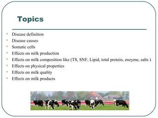 Topics
 Disease definition
 Disease causes
 Somatic cells
 Effects on milk production
 Effects on milk composition like (TS, SNF, Lipid, total protein, enzyme, salts )
 Effects on physical properties
 Effects on milk quality
 Effects on milk products
 
