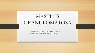 MASTITIS
GRANULOMATOSA
INTERNO: FLORES HIDALGO JASON
SERVICIO: GINECOOBSTETRICIA
 