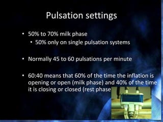 Pulsation settings
• 50% to 70% milk phase
• 50% only on single pulsation systems
• Normally 45 to 60 pulsations per minute
• 60:40 means that 60% of the time the inflation is
opening or open (milk phase) and 40% of the time
it is closing or closed (rest phase)
DPC 85 The Dairy Practices Council
 