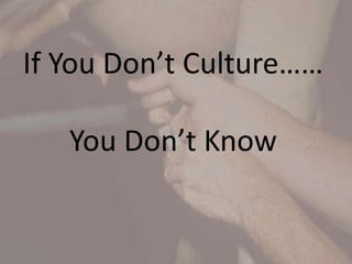 If You Don’t Culture……
You Don’t Know
 