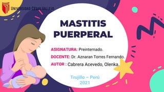 MASTITIS
PUERPERAL
Trujillo – Perú
2021
ASIGNATURA: Preinternado.
DOCENTE: Dr. Aznaran Torres Fernando.
AUTOR : Cabrera Acevedo, Olenka.
 