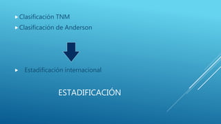 ESTADIFICACIÓN
Clasificación TNM
Clasificación de Anderson
 Estadificación internacional
 