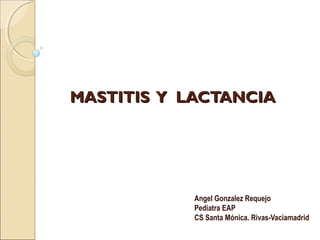 MASTITIS Y LACTANCIAMASTITIS Y LACTANCIA
Angel Gonzalez Requejo
Pediatra EAP
CS Santa Mónica. Rivas-Vaciamadrid
 