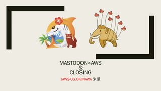 MASTODON×AWS
&
CLOSING
JAWS-UG.OKINAWA 米須
 