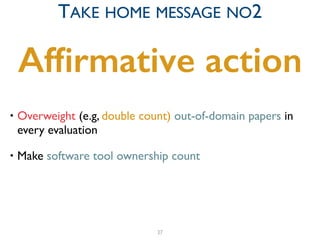 • Overweight (e.g, double count) out-of-domain papers in
every evaluation	

• Make software tool ownership count
Afﬁrmative action
37
TAKE HOME MESSAGE NO2
 