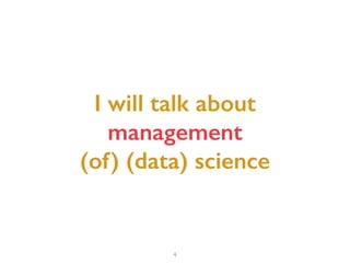 4
I will talk about  
management  
(of) (data) science
 