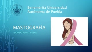 MASTOGRAFÍA
RICARDO PERALTA LUNA
Benemérita Universidad
Autónoma de Puebla
 