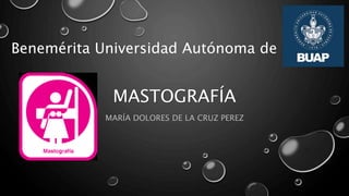 MASTOGRAFÍA
MARÍA DOLORES DE LA CRUZ PEREZ
Benemérita Universidad Autónoma de Puebla
 