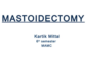 MASTOIDECTOMY
Kartik Mittal
6th
semester
MAMC
 