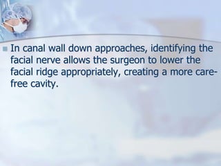  In canal wall down approaches, identifying the
facial nerve allows the surgeon to lower the
facial ridge appropriately, creating a more care-
free cavity.
 