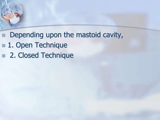  Depending upon the mastoid cavity,
 1. Open Technique
 2. Closed Technique
 