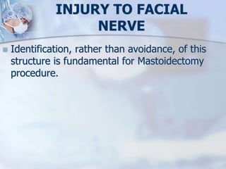 INJURY TO FACIAL
NERVE
 Identification, rather than avoidance, of this
structure is fundamental for Mastoidectomy
procedure.
 