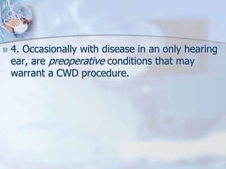  4. Occasionally with disease in an only hearing
ear, are preoperative conditions that may
warrant a CWD procedure.
 