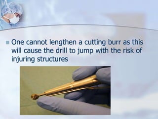  One cannot lengthen a cutting burr as this
will cause the drill to jump with the risk of
injuring structures
 