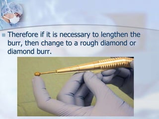  Therefore if it is necessary to lengthen the
burr, then change to a rough diamond or
diamond burr.
 