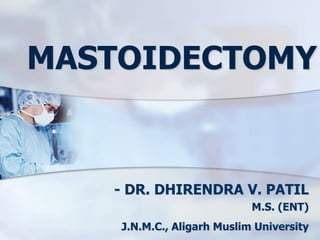 MASTOIDECTOMY
- DR. DHIRENDRA V. PATIL
M.S. (ENT)
J.N.M.C., Aligarh Muslim University
 