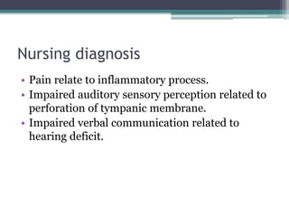 Nursing diagnosis
• Pain relate to inflammatory process.
• Impaired auditory sensory perception related to
perforation of tympanic membrane.
• Impaired verbal communication related to
hearing deficit.
 