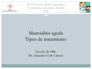 XXVII Jornada Mèdico-Quirúrgica:
El tractament, eina bàsica del clínic
Mastoiditis aguda
Tipos de tratamiento
Servicio de ORL
Dr. Alejandro Colls Cámara
 