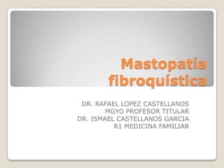 Mastopatía
fibroquística
DR. RAFAEL LOPEZ CASTELLANOS
MGYO PROFESOR TITULAR
DR. ISMAEL CASTELLANOS GARCIA
R1 MEDICINA FAMILIAR
 