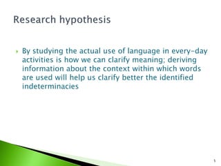    By studying the actual use of language in every-day
    activities is how we can clarify meaning; deriving
    information about the context within which words
    are used will help us clarify better the identified
    indeterminacies




                                                          5
 