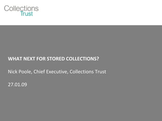 WHAT NEXT FOR STORED COLLECTIONS? Nick Poole, Chief Executive, Collections Trust 27.01.09 