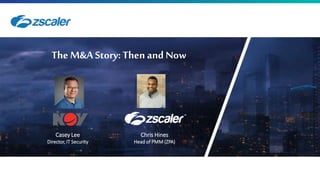 0
The M&A Story:Then and Now
Casey Lee
Director, IT Security
Chris Hines
Head of PMM (ZPA)
 