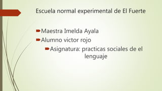 Escuela normal experimental de El Fuerte
Maestra Imelda Ayala
Alumno victor rojo
Asignatura: practicas sociales de el
lenguaje
 