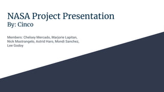 NASA Project Presentation
By: Cinco
Members: Chelsey Mercado, Marjorie Lapitan,
Nick Mastrangelo, Astrid Haro, Mondi Sanchez,
Lee Godoy
 