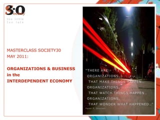 MASTERCLASS SOCIETY30 MAY 2011: ORGANIZATIONS & BUSINESS in the  INTERDEPENDENT ECONOMY too little too late “THERE ARE:  ORGANIZATIONS,   THAT MAKE THINGS HAPPEN…  ORGANIZATIONS,   THAT WATCH THINGS HAPPEN…  ORGANIZATIONS,    THAT WONDER WHAT HAPPENED…” Peter F. Drucker 