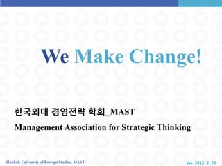 We Make Change!

    핚국외대 경영전략 학회_MAST
    Management Association for Strategic Thinking


Hankuk University of Foreign Studies, MAST     Ver. 2012. 2. 24
 