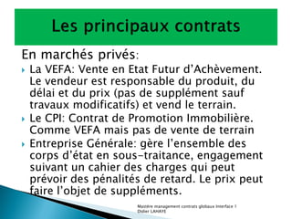 En marchés privés:
   La VEFA: Vente en Etat Futur d’Achèvement.
    Le vendeur est responsable du produit, du
    délai ...