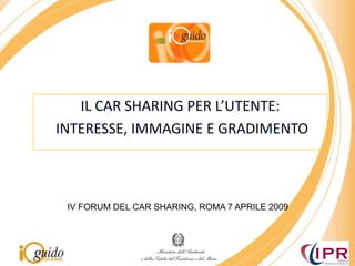 IL CAR SHARING PER L’UTENTE:  INTERESSE, IMMAGINE E GRADIMENTO IV FORUM DEL CAR SHARING, ROMA 7 APRILE 2009 