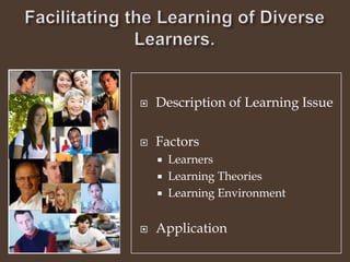 Facilitating the Learning of Diverse Learners. Description of Learning Issue Factors  Learners Learning Theories Learning Environment Application 