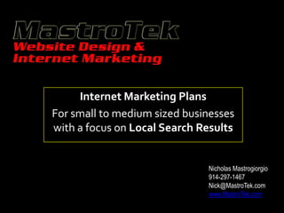 Internet Marketing Plans
For small to medium sized businesses
with a focus on Local Search Results


                              Nicholas Mastrogiorgio
                              914-297-1467
                              SEO@MastroTek.com
                              www.MastroTek.com
 