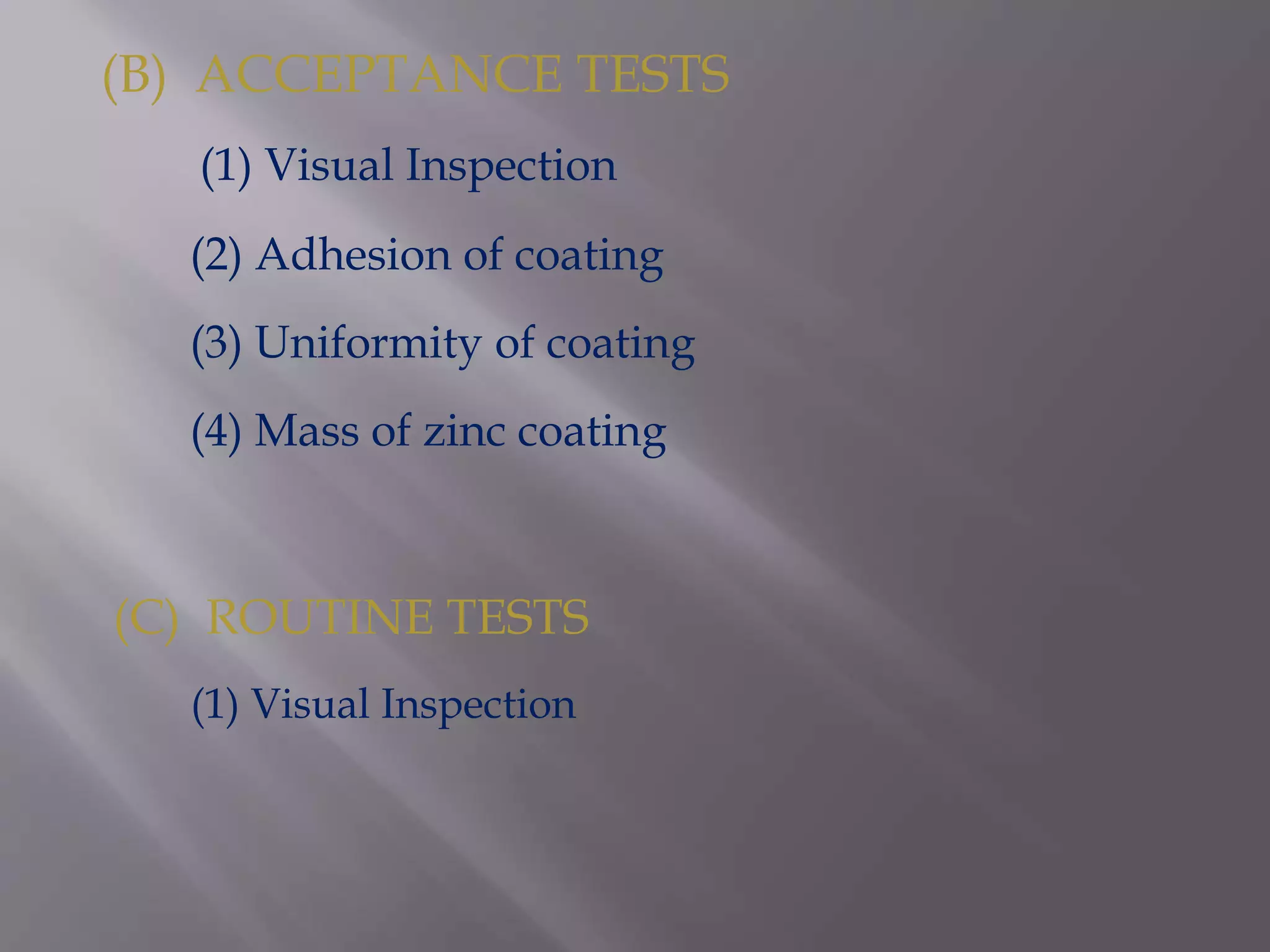 (B) ACCEPTANCE TESTS
(1) Visual Inspection
(2) Adhesion of coating
(3) Uniformity of coating
(4) Mass of zinc coating
(C) ROUTINE TESTS
(1) Visual Inspection
 