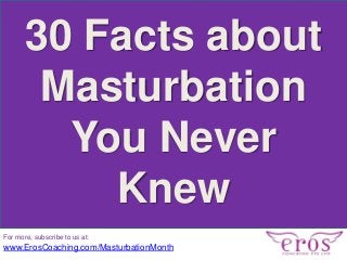 30 Facts about
Masturbation
You Never
Knew
For more, subscribe to us at:
www.ErosCoaching.com/MasturbationMonth
 