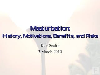 Masturbation: History, Motivations, Benefits, and Risks Kait Scalisi 3 March 2010 