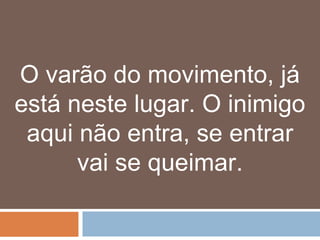 O varão do movimento, já
está neste lugar. O inimigo
 aqui não entra, se entrar
      vai se queimar.
 