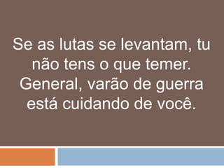 Se as lutas se levantam, tu
   não tens o que temer.
 General, varão de guerra
  está cuidando de você.
 