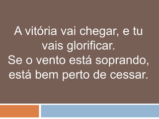 A vitória vai chegar, e tu
       vais glorificar.
Se o vento está soprando,
está bem perto de cessar.
 