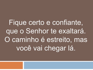 Fique certo e confiante,
que o Senhor te exaltará.
O caminho é estreito, mas
   você vai chegar lá.
 