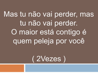 Mas tu não vai perder, mas
    tu não vai perder.
 O maior está contigo é
  quem peleja por você

        ( 2Vezes )
 