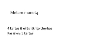 Metam monetą
4 kartus iš eilės iškrito cherbas
Kas iškris 5 kartą?
 