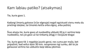 Kam labiau patiko? (atsakymas)
Tie, kurie gavo 1.
Kadangi žmonių galvose (ir/ar elgesyje) negali egzistuoti vienu metu du
priešingi dalykai, tai žmonės keičia arba elgesį, arba požiūrį
Šiuo atveju tie, kurie gavo už nuobodžią užduotį 20 ją ir vertino kaip
nuobodžia, nes jie gavo už tai tinkamą atlygį ir nesijautė blogai
Tie, kurie gavo tik 1 negalėjo jaustis gerai, nes suma per maža, bet
pripažinti, kad veltui darė 30 min. nesąmones irgi sunku, dėl to jie
galiausiai vertino tas užduotis kaip labiau įdomias
 