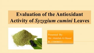 Presented By:
Md. Abdullah-Al-Masud
B -110606011
Evaluation of the Antioxidant
Activity of Syzygium cumini Leaves
 